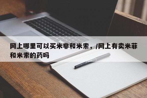网上怎么购买打胎药联系方式网上哪里可以买米非和米索，/网上有卖米菲和米索的药吗