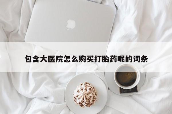 网上怎么购买打胎药联系方式包含大医院怎么购买打胎药呢的词条