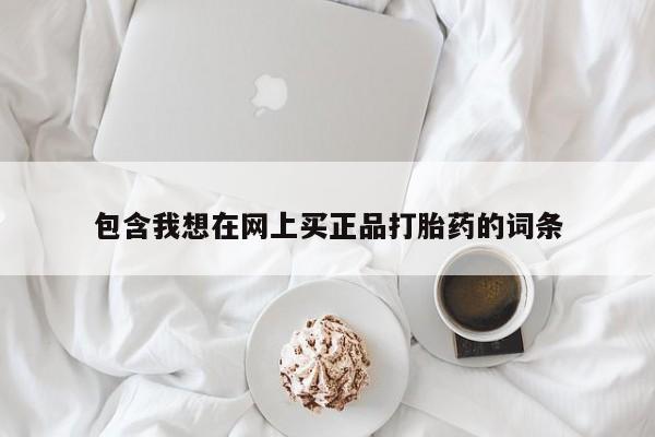 网上怎么购买打胎药联系方式包含我想在网上买正品打胎药的词条