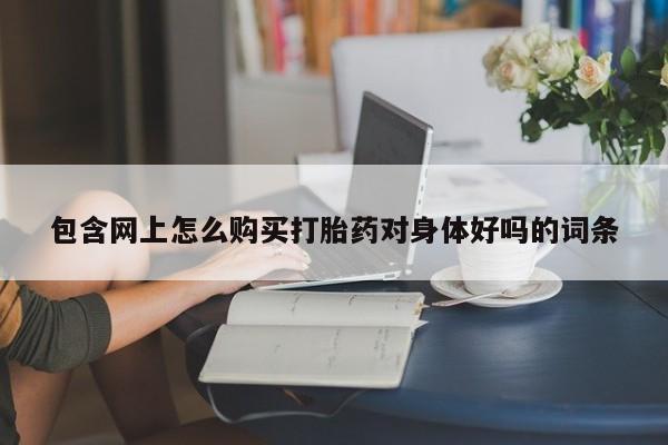 网上怎么购买打胎药联系方式包含网上怎么购买打胎药对身体好吗的词条