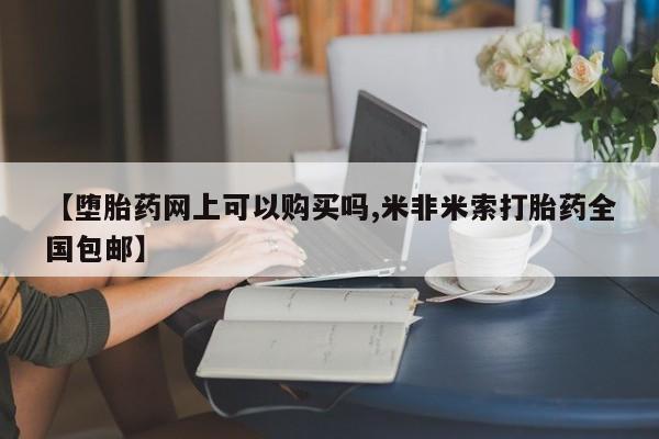 网上怎么购买打胎药联系方式【堕胎药网上可以购买吗,米非米索打胎药全国包邮】