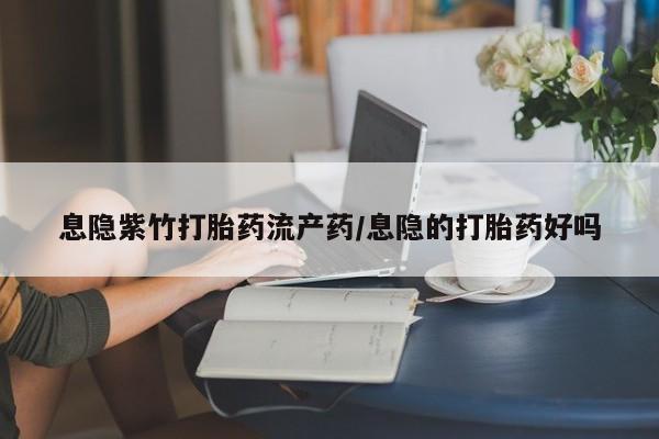网上怎么购买打胎药联系方式息隐紫竹打胎药流产药/息隐的打胎药好吗