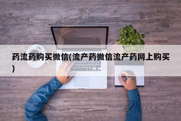 网上怎么购买打胎药联系方式药流药购买微信(流产药微信流产药网上购买)