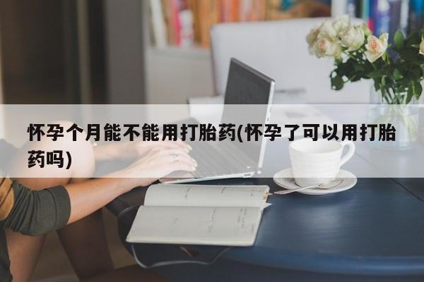 网上怎么购买打胎药联系方式怀孕个月能不能用打胎药(怀孕了可以用打胎药吗)