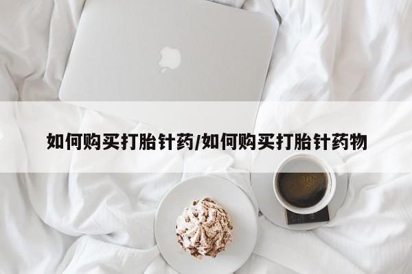 网上怎么购买打胎药联系方式如何购买打胎针药/如何购买打胎针药物