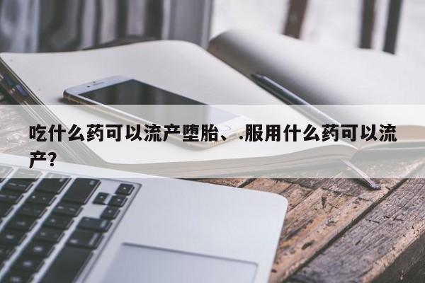 网上怎么购买打胎药联系方式吃什么药可以流产堕胎、.服用什么药可以流产？