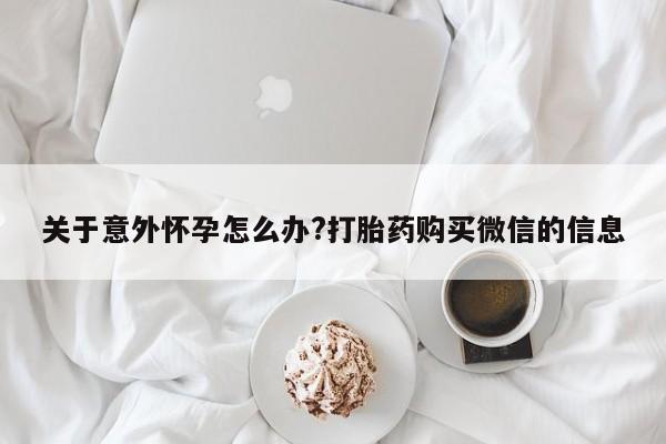 网上怎么购买打胎药联系方式关于意外怀孕怎么办?打胎药购买微信的信息