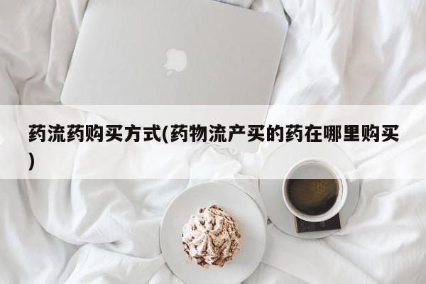 网上怎么购买打胎药联系方式药流药购买方式(药物流产买的药在哪里购买)
