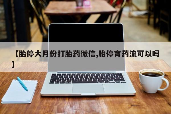 网上怎么购买打胎药联系方式【胎停大月份打胎药微信,胎停育药流可以吗】