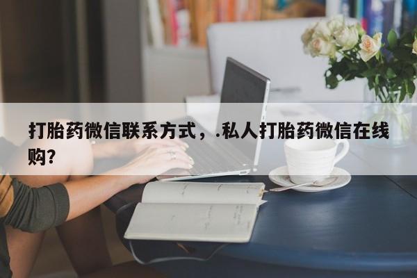 网上怎么购买打胎药联系方式打胎药微信联系方式，.私人打胎药微信在线购？