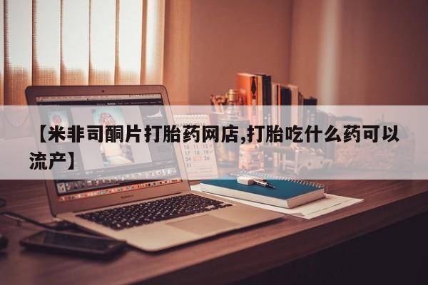 网上怎么购买打胎药联系方式【米非司酮片打胎药网店,打胎吃什么药可以流产】
