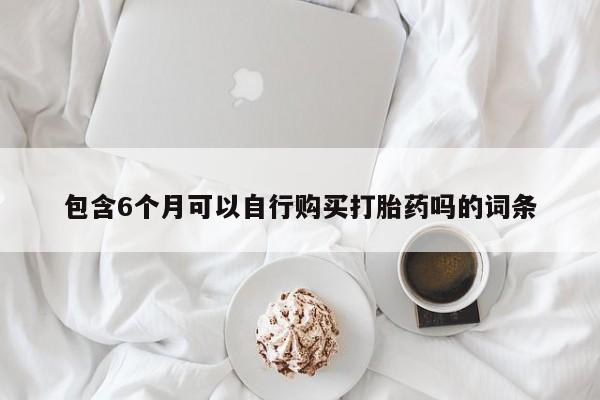 网上怎么购买打胎药联系方式包含6个月可以自行购买打胎药吗的词条