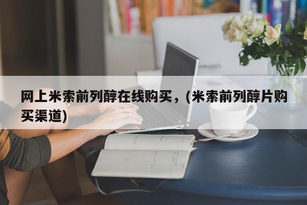 网上怎么购买打胎药联系方式网上米索前列醇在线购买，(米索前列醇片购买渠道)