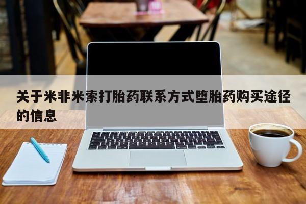 网上怎么购买打胎药联系方式关于米非米索打胎药联系方式堕胎药购买途径的信息
