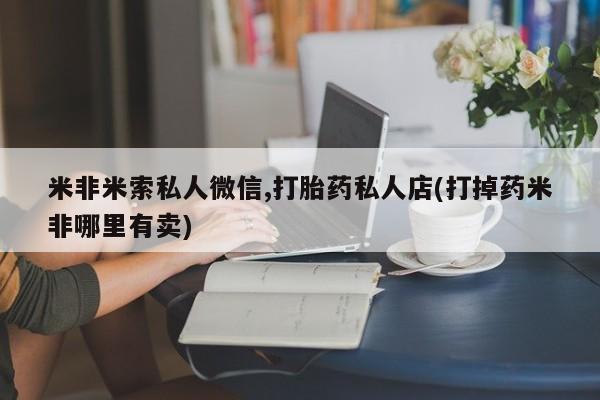 网上怎么购买打胎药联系方式米非米索私人微信,打胎药私人店(打掉药米非哪里有卖)